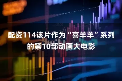 配资114该片作为“喜羊羊”系列的第10部动画大电影