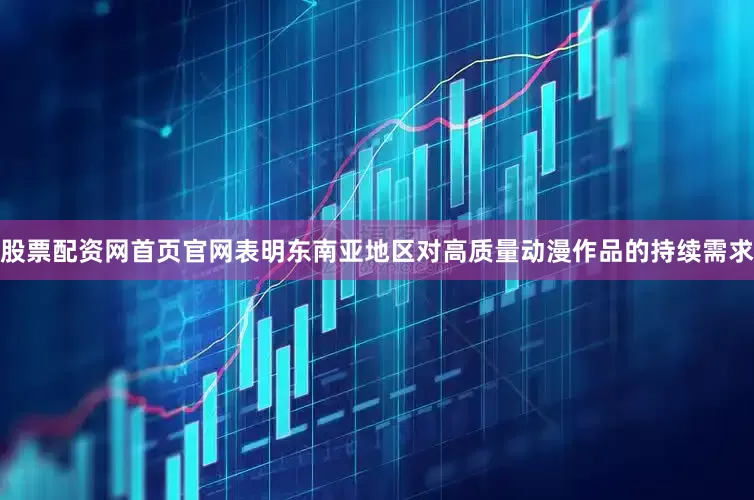股票配资网首页官网表明东南亚地区对高质量动漫作品的持续需求