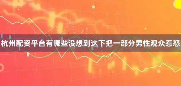杭州配资平台有哪些没想到这下把一部分男性观众惹怒
