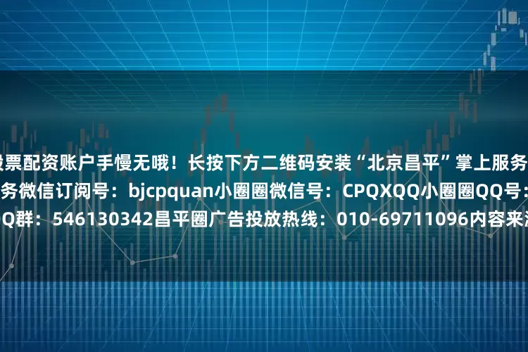 股票配资账户手慢无哦！长按下方二维码安装“北京昌平”掌上服务APP轻松畅享一站式本地服务微信订阅号：bjcpquan小圈圈微信号：CPQXQQ小圈圈QQ号：3257200278圈友QQ群：546130342昌平圈广告投放热线：010-69711096内容来源：幸福回龙观公众号名称：昌平圈京北最大生活圈