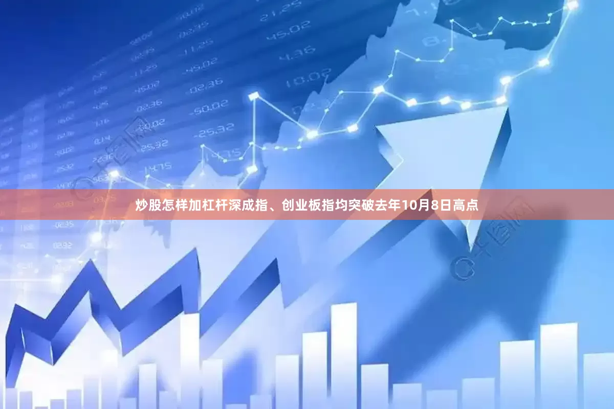 炒股怎样加杠杆深成指、创业板指均突破去年10月8日高点