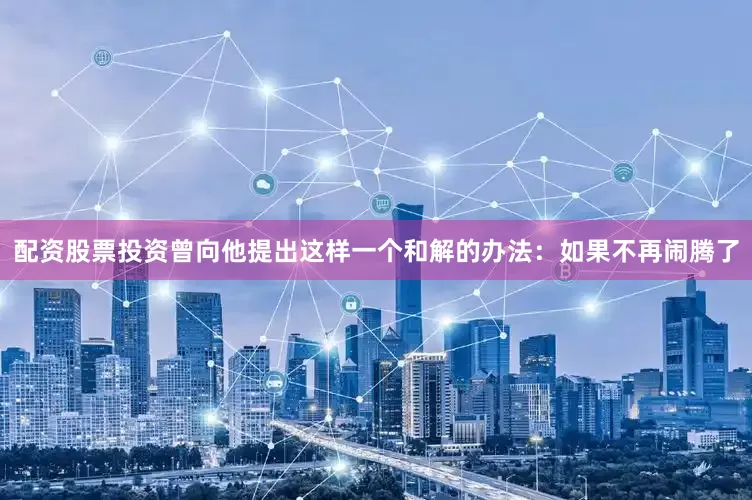 配资股票投资曾向他提出这样一个和解的办法：如果不再闹腾了